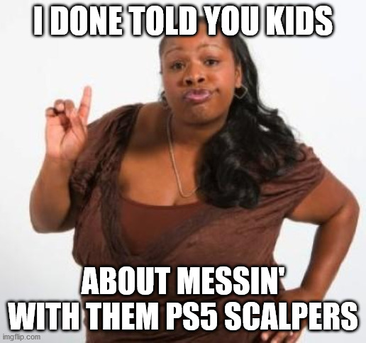 Same energy | I DONE TOLD YOU KIDS; ABOUT MESSIN' WITH THEM PS5 SCALPERS | image tagged in sassy black woman | made w/ Imgflip meme maker