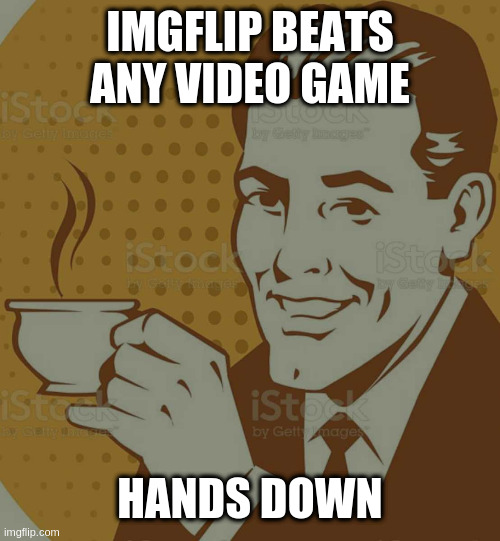 Mug Approval | IMGFLIP BEATS ANY VIDEO GAME; HANDS DOWN | image tagged in mug approval | made w/ Imgflip meme maker