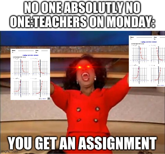 Oprah You Get A Meme | NO ONE ABSOLUTLY NO ONE:TEACHERS ON MONDAY:; YOU GET AN ASSIGNMENT | image tagged in memes,oprah you get a | made w/ Imgflip meme maker