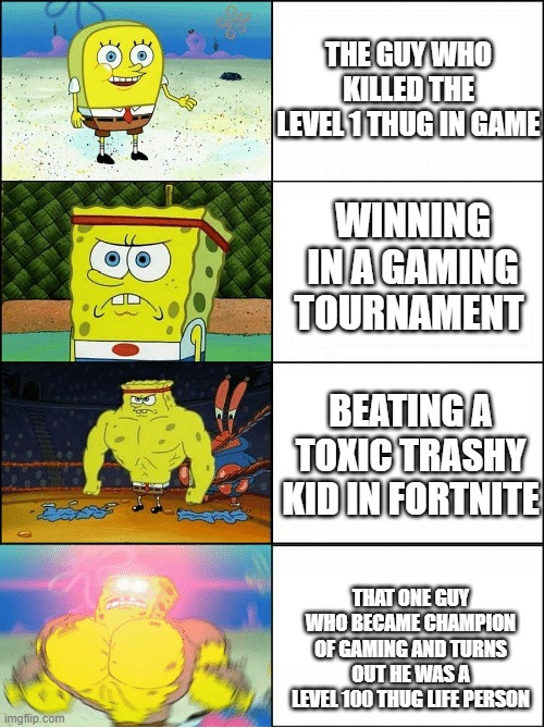 Sponge Finna Commit Muder | THE GUY WHO KILLED THE LEVEL 1 THUG IN GAME; WINNING IN A GAMING TOURNAMENT; BEATING A TOXIC TRASHY KID IN FORTNITE; THAT ONE GUY WHO BECAME CHAMPION OF GAMING AND TURNS OUT HE WAS A LEVEL 100 THUG LIFE PERSON | image tagged in sponge finna commit muder | made w/ Imgflip meme maker