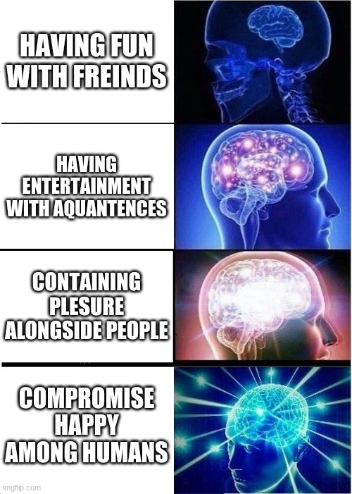 Expanding Brain Meme | HAVING FUN WITH FREINDS; HAVING ENTERTAINMENT WITH AQUANTENCES; CONTAINING PLESURE ALONGSIDE PEOPLE; COMPROMISE HAPPY AMONG HUMANS | image tagged in memes,expanding brain | made w/ Imgflip meme maker