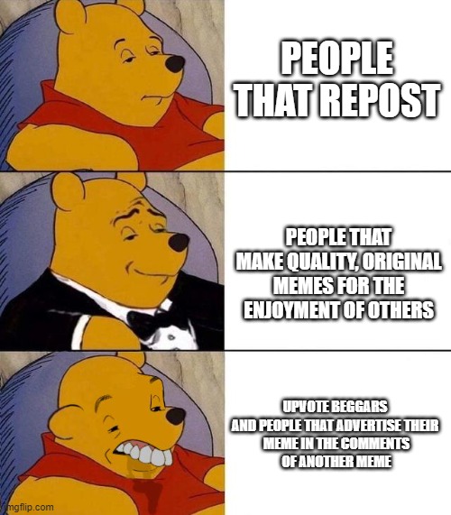 You know who you are, please stop! | PEOPLE THAT REPOST; PEOPLE THAT MAKE QUALITY, ORIGINAL MEMES FOR THE ENJOYMENT OF OTHERS; UPVOTE BEGGARS AND PEOPLE THAT ADVERTISE THEIR
 MEME IN THE COMMENTS
 OF ANOTHER MEME | image tagged in best better blurst | made w/ Imgflip meme maker