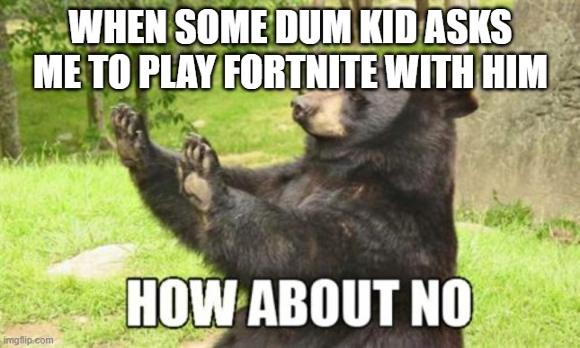How About No Bear | WHEN SOME DUM KID ASKS ME TO PLAY FORTNITE WITH HIM | image tagged in memes,how about no bear | made w/ Imgflip meme maker