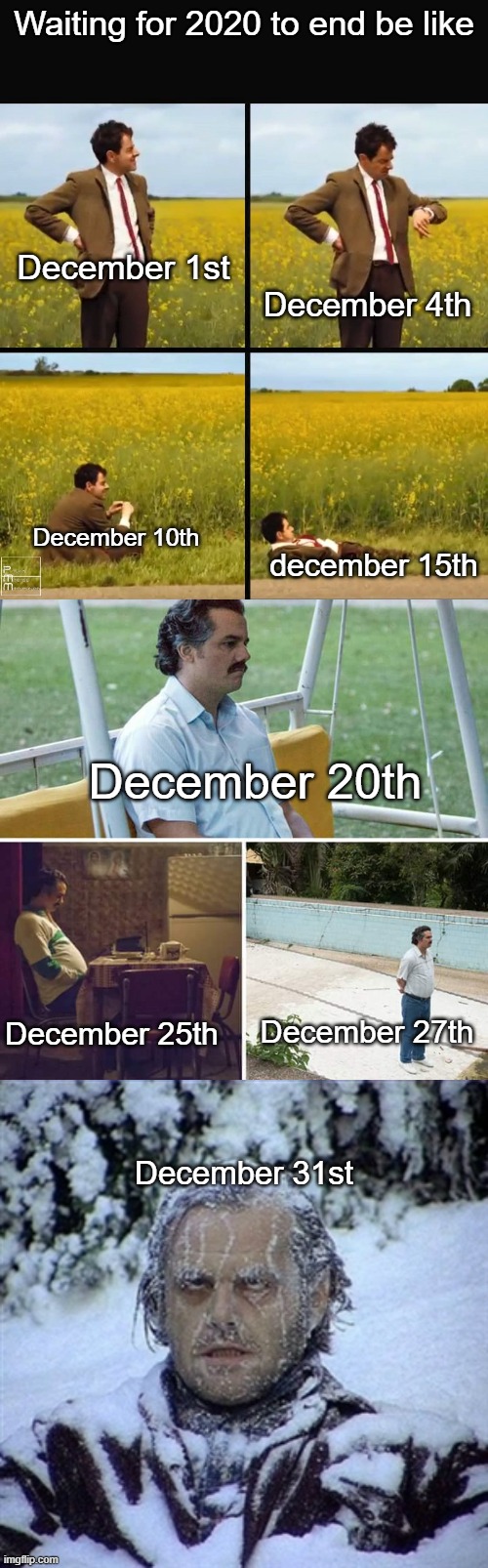 yes |  Waiting for 2020 to end be like; December 1st; December 4th; December 10th; december 15th; December 20th; December 25th; December 27th; December 31st | image tagged in mr bean waiting,memes,sad pablo escobar,the shining,2020,2020 sucks | made w/ Imgflip meme maker