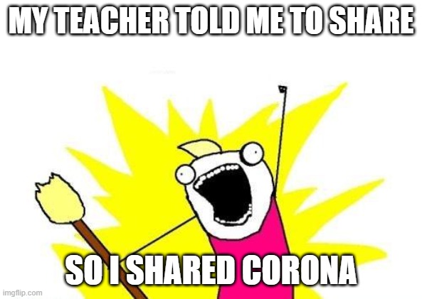 Yeah i shared | MY TEACHER TOLD ME TO SHARE; SO I SHARED CORONA | image tagged in memes,x all the y | made w/ Imgflip meme maker