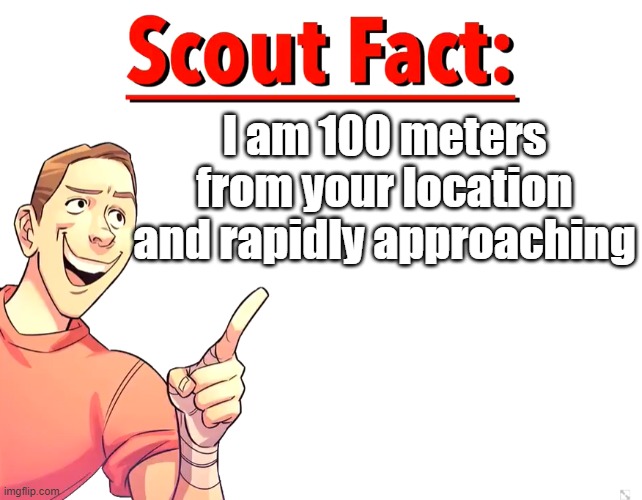 Scout Fact | I am 100 meters from your location and rapidly approaching | image tagged in scout fact | made w/ Imgflip meme maker