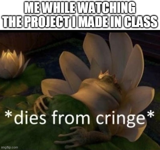 Embarassing! | ME WHILE WATCHING THE PROJECT I MADE IN CLASS | image tagged in dies from cringe | made w/ Imgflip meme maker
