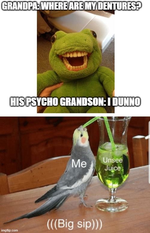 Cursed | GRANDPA: WHERE ARE MY DENTURES? HIS PSYCHO GRANDSON: I DUNNO | image tagged in unsee juice | made w/ Imgflip meme maker