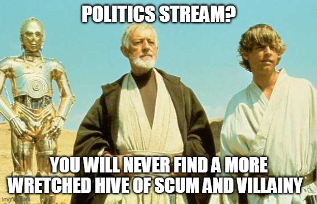 you will never find more wretched hive of scum and villainy | POLITICS STREAM? YOU WILL NEVER FIND A MORE WRETCHED HIVE OF SCUM AND VILLAINY | image tagged in you will never find more wretched hive of scum and villainy | made w/ Imgflip meme maker