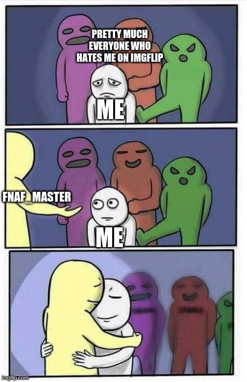 specifically for fnaf_master, he even made me stay on imgflip and not leave. | PRETTY MUCH EVERYONE WHO HATES ME ON IMGFLIP; ME; FNAF_MASTER; ME | image tagged in problems stress pain blank | made w/ Imgflip meme maker