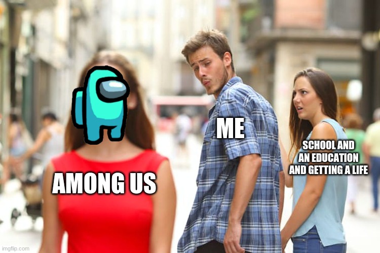 Distracted Boyfriend Meme | ME; SCHOOL AND AN EDUCATION AND GETTING A LIFE; AMONG US | image tagged in memes,distracted boyfriend | made w/ Imgflip meme maker