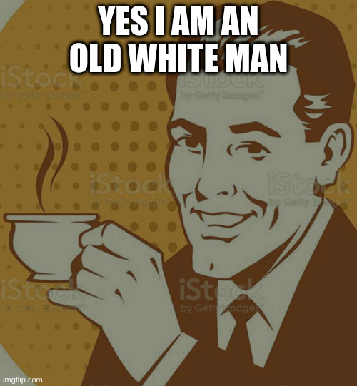 Mug Approval | YES I AM AN OLD WHITE MAN | image tagged in mug approval | made w/ Imgflip meme maker