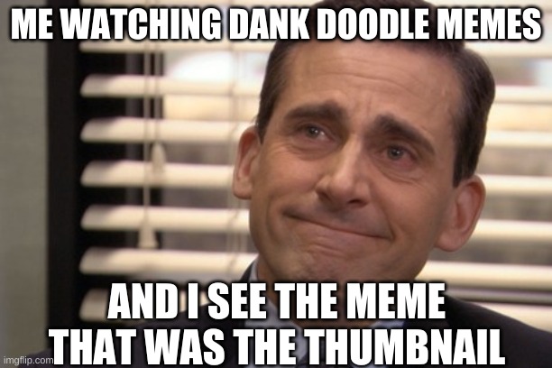 Lol | ME WATCHING DANK DOODLE MEMES; AND I SEE THE MEME THAT WAS THE THUMBNAIL | image tagged in michael scott cry | made w/ Imgflip meme maker