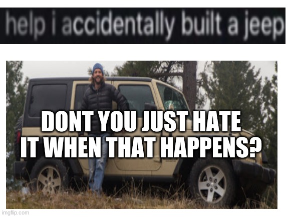 What | DONT YOU JUST HATE IT WHEN THAT HAPPENS? | image tagged in jeep | made w/ Imgflip meme maker