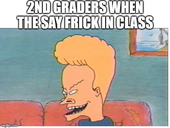 big brain | 2ND GRADERS WHEN THE SAY FRICK IN CLASS | image tagged in big brain,stupid people,why,bruh moment | made w/ Imgflip meme maker