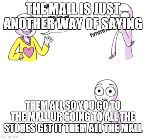 its tru do | THE MALL IS JUST ANOTHER WAY OF SAYING; THEM ALL SO YOU GO TO THE MALL UR GOING TO ALL THE STORES GET IT THEM ALL THE MALL | image tagged in blow my mind | made w/ Imgflip meme maker