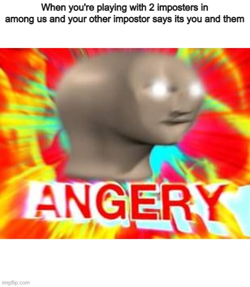 ANGERY | When you're playing with 2 imposters in among us and your other impostor says its you and them | image tagged in surreal angery | made w/ Imgflip meme maker