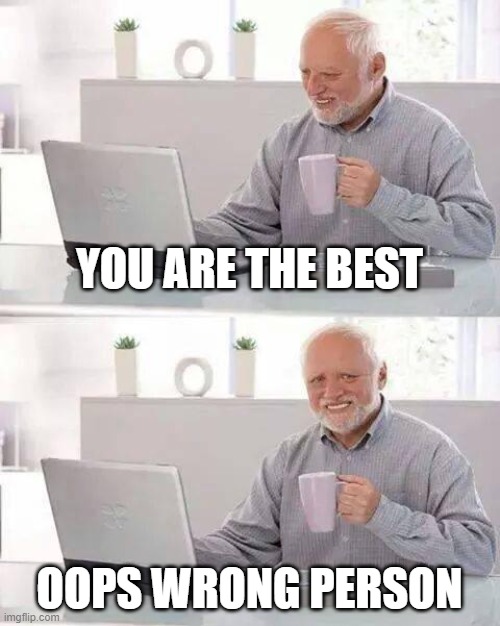 ... | YOU ARE THE BEST; OOPS WRONG PERSON | image tagged in memes,hide the pain harold | made w/ Imgflip meme maker