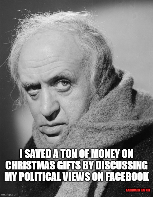 Facebook gifts | I SAVED A TON OF MONEY ON CHRISTMAS GIFTS BY DISCUSSING MY POLITICAL VIEWS ON FACEBOOK; AARDVARK RATNIK | image tagged in merry christmas,scrooge,political meme,charles dickens,facebook | made w/ Imgflip meme maker