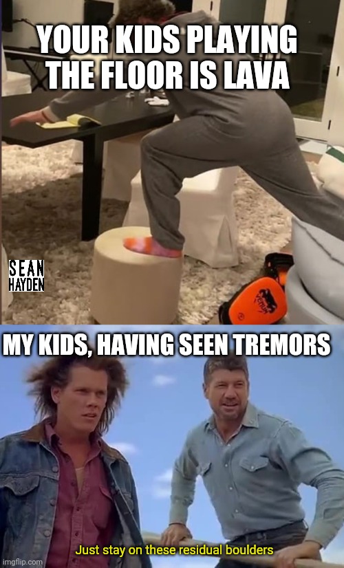 Tremors | YOUR KIDS PLAYING THE FLOOR IS LAVA; MY KIDS, HAVING SEEN TREMORS; Just stay on these residual boulders | image tagged in the floor is lava | made w/ Imgflip meme maker