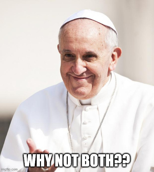 Pope Francis why not both | WHY NOT BOTH?? | image tagged in pope francis why not both | made w/ Imgflip meme maker