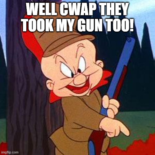 Elmer Fudd | WELL CWAP THEY TOOK MY GUN TOO! | image tagged in elmer fudd | made w/ Imgflip meme maker