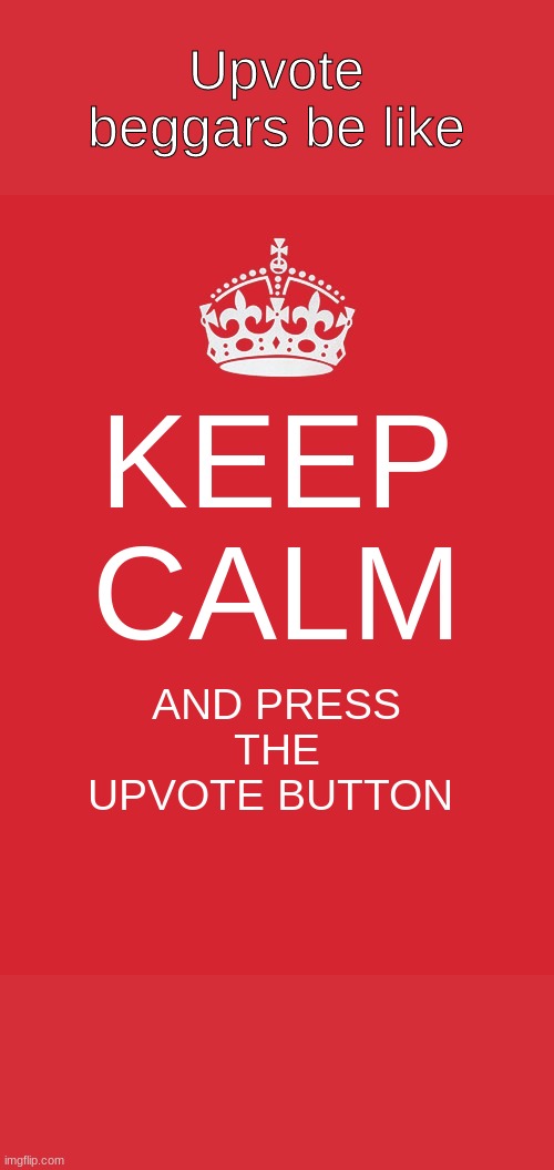 Upvote beggars: | Upvote beggars be like; KEEP CALM; AND PRESS THE UPVOTE BUTTON | image tagged in memes | made w/ Imgflip meme maker