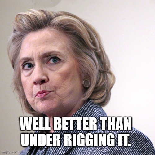 hillary clinton pissed | WELL BETTER THAN UNDER RIGGING IT. | image tagged in hillary clinton pissed | made w/ Imgflip meme maker