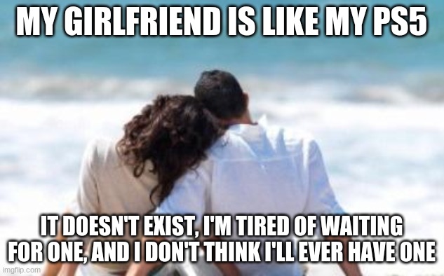 Relatable, anyone? | MY GIRLFRIEND IS LIKE MY PS5; IT DOESN'T EXIST, I'M TIRED OF WAITING FOR ONE, AND I DON'T THINK I'LL EVER HAVE ONE | image tagged in key to a happy relationship,memes,funny | made w/ Imgflip meme maker