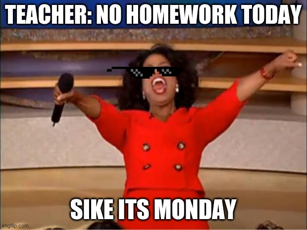 Oprah You Get A Meme | TEACHER: NO HOMEWORK TODAY; SIKE ITS MONDAY | image tagged in memes,oprah you get a | made w/ Imgflip meme maker