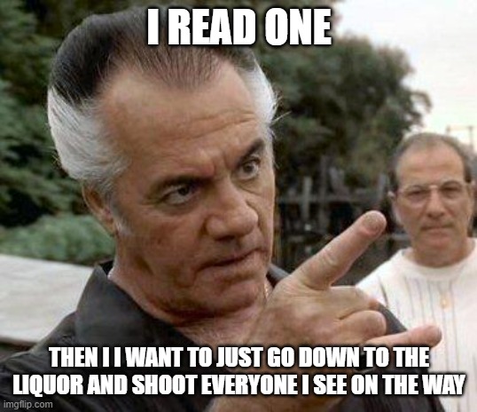 Paulie Gualtieri | I READ ONE THEN I I WANT TO JUST GO DOWN TO THE LIQUOR AND SHOOT EVERYONE I SEE ON THE WAY | image tagged in paulie gualtieri | made w/ Imgflip meme maker