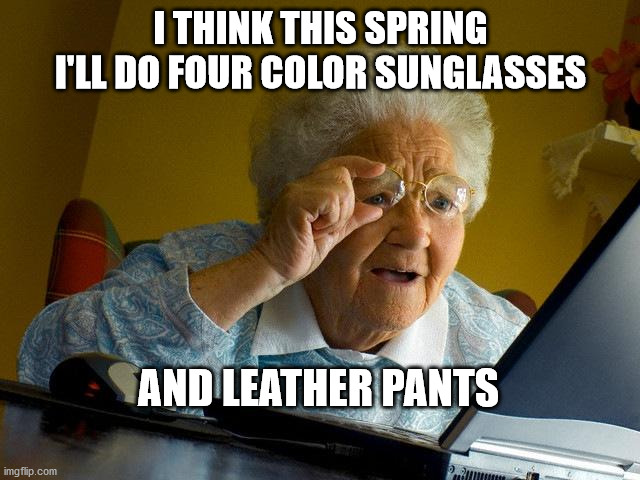 Grandma Finds The Internet Meme | I THINK THIS SPRING I'LL DO FOUR COLOR SUNGLASSES; AND LEATHER PANTS | image tagged in memes,grandma finds the internet | made w/ Imgflip meme maker
