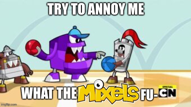 What the Mixels fu- | TRY TO ANNOY ME | image tagged in what the mixels fu- | made w/ Imgflip meme maker