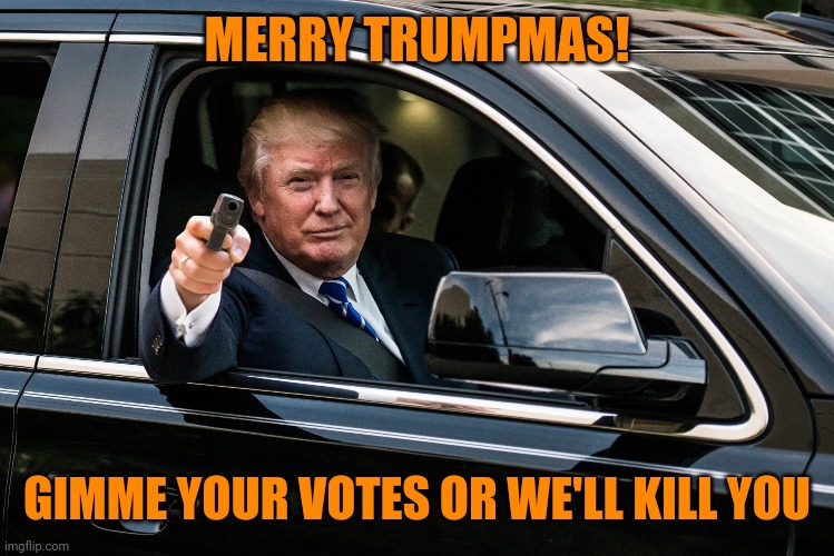 trump gun | MERRY TRUMPMAS! GIMME YOUR VOTES OR WE'LL KILL YOU | image tagged in trump gun | made w/ Imgflip meme maker