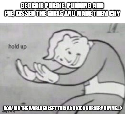 This is good? English teachers? | GEORGIE PORGIE, PUDDING AND PIE, KISSED THE GIRLS AND MADE THEM CRY; HOW DID THE WORLD EXCEPT THIS AS A KIDS NURSERY RHYME...? | image tagged in fallout hold up | made w/ Imgflip meme maker