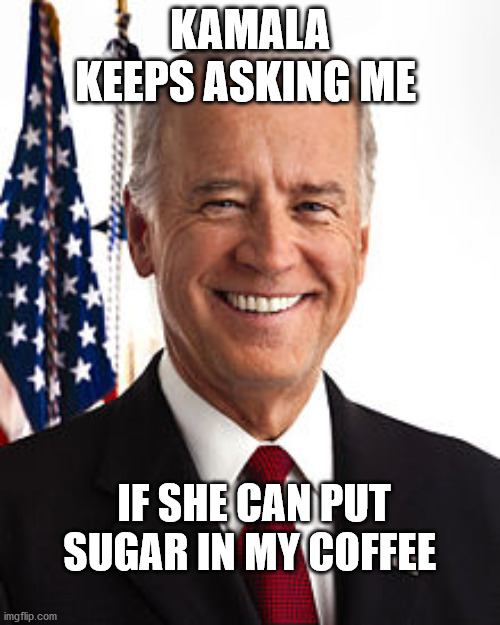 Joe Biden Meme | KAMALA KEEPS ASKING ME; IF SHE CAN PUT SUGAR IN MY COFFEE | image tagged in memes,joe biden | made w/ Imgflip meme maker