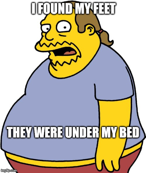 Comic Book Guy | I FOUND MY FEET; THEY WERE UNDER MY BED | image tagged in memes,comic book guy | made w/ Imgflip meme maker
