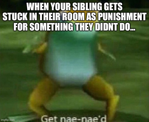 Revenge | WHEN YOUR SIBLING GETS STUCK IN THEIR ROOM AS PUNISHMENT FOR SOMETHING THEY DIDNT DO... | image tagged in get nae-nae'd | made w/ Imgflip meme maker