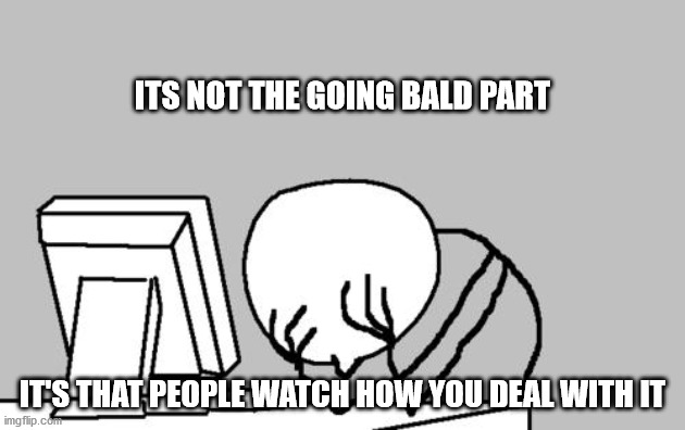Computer Guy Facepalm Meme | ITS NOT THE GOING BALD PART; IT'S THAT PEOPLE WATCH HOW YOU DEAL WITH IT | image tagged in memes,computer guy facepalm | made w/ Imgflip meme maker