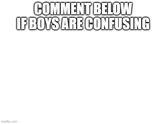 help pls very confused at the moment | COMMENT BELOW IF BOYS ARE CONFUSING | image tagged in blank white template,boys | made w/ Imgflip meme maker