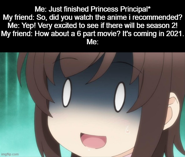 No season 2, instead, i got a 6 part movie :I | Me: Just finished Princess Principal*
My friend: So, did you watch the anime i recommended?
Me: Yep! Very excited to see if there will be season 2!
My friend: How about a 6 part movie? It's coming in 2021.
Me: | image tagged in get across the wall,memes,princess principal,animeme,bruh,well fucj | made w/ Imgflip meme maker