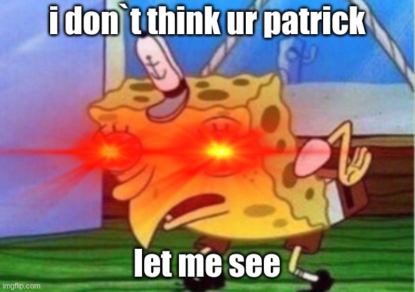 mad sponge | i don`t think ur patrick; let me see | image tagged in memes | made w/ Imgflip meme maker