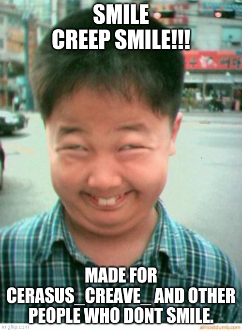 SMILE!! | SMILE CREEP SMILE!!! MADE FOR CERASUS_CREAVE_ AND OTHER PEOPLE WHO DONT SMILE. | image tagged in funny asian face | made w/ Imgflip meme maker