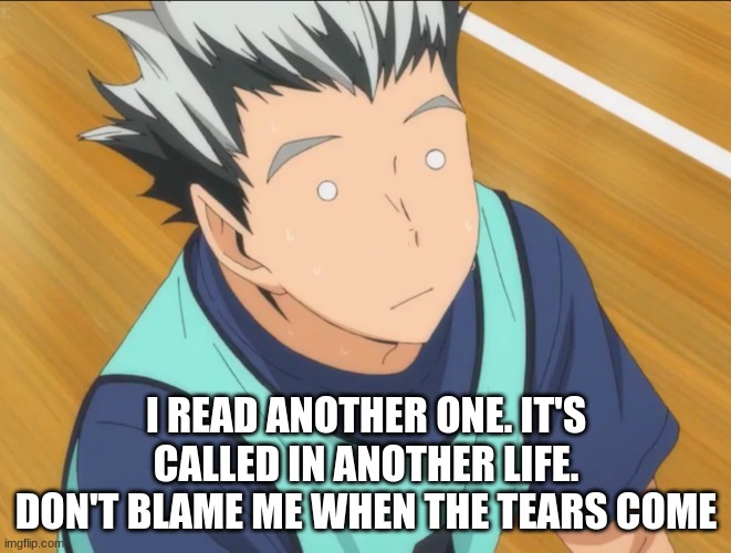 Bokuto | I READ ANOTHER ONE. IT'S CALLED IN ANOTHER LIFE. DON'T BLAME ME WHEN THE TEARS COME | image tagged in bokuto | made w/ Imgflip meme maker
