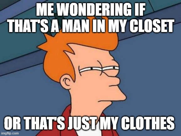 There's only a little moonlight in the room I can't tell what's in my closet at 3 AM | ME WONDERING IF THAT'S A MAN IN MY CLOSET; OR THAT'S JUST MY CLOTHES | image tagged in memes,futurama fry | made w/ Imgflip meme maker