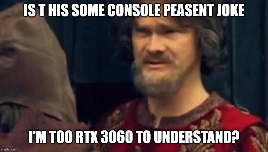 Who needs the Nintendo Series 5 anyway | IS T HIS SOME CONSOLE PEASENT JOKE I'M TOO RTX 3060 TO UNDERSTAND? | image tagged in is this some sort of peasant joke,pc master race,video games,xbox,playstation,nintendo | made w/ Imgflip meme maker