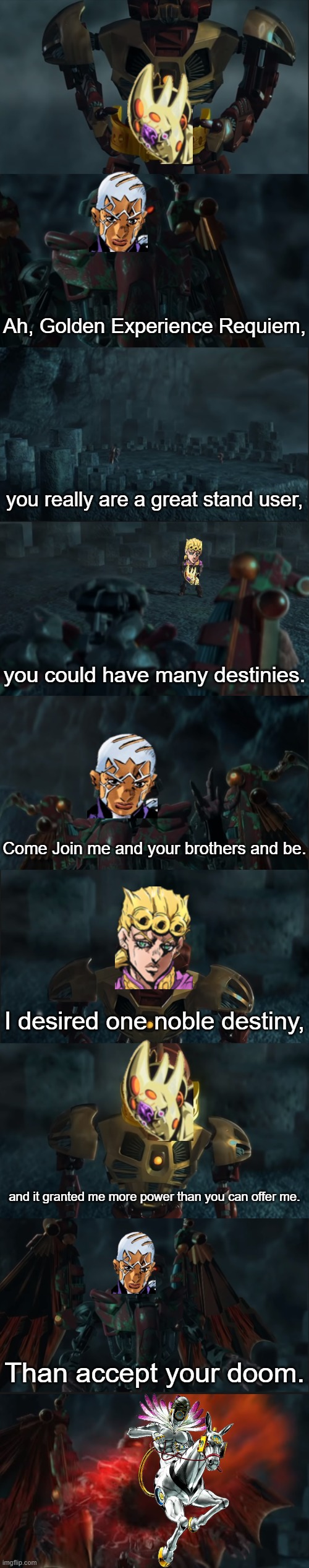 JoJo: Legends of Metru Nui | Ah, Golden Experience Requiem, you really are a great stand user, you could have many destinies. Come Join me and your brothers and be. I desired one noble destiny, and it granted me more power than you can offer me. Than accept your doom. | image tagged in bionicle,jojo,jojo meme,jojo's bizarre adventure | made w/ Imgflip meme maker