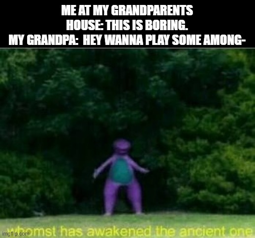 SAY NO MORE | ME AT MY GRANDPARENTS HOUSE: THIS IS BORING.
MY GRANDPA:  HEY WANNA PLAY SOME AMONG- | image tagged in whomst has awakened the ancient one,among us | made w/ Imgflip meme maker