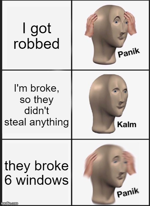 Panik Kalm Panik Meme | I got robbed; I'm broke, so they didn't steal anything; they broke 6 windows | image tagged in memes,panik kalm panik | made w/ Imgflip meme maker