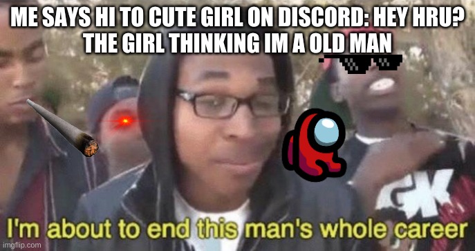 lol | ME SAYS HI TO CUTE GIRL ON DISCORD: HEY HRU?
THE GIRL THINKING IM A OLD MAN | image tagged in i m about to end this man s whole career | made w/ Imgflip meme maker